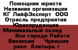 Помощник юриста › Название организации ­ КГ ЛайфЭксперт, ООО › Отрасль предприятия ­ Юриспруденция › Минимальный оклад ­ 45 000 - Все города Работа » Вакансии   . Чувашия респ.,Алатырь г.